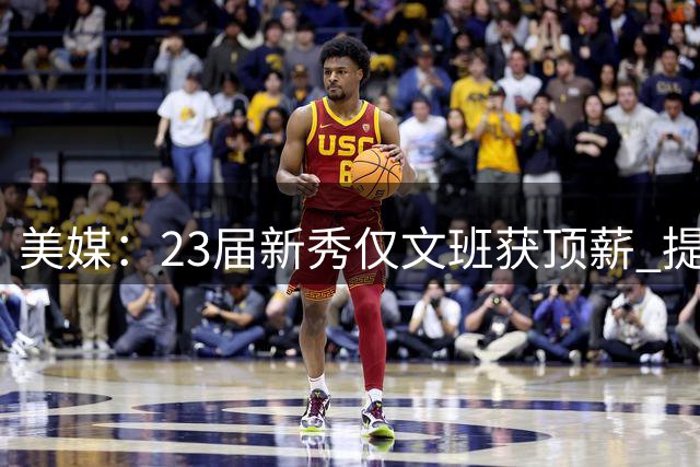 美媒：23届新秀仅文班获顶薪 提前续约风气或成历史